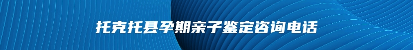 托克托县孕期亲子鉴定咨询电话