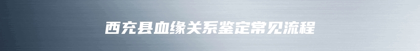 西充县血缘关系鉴定常见流程