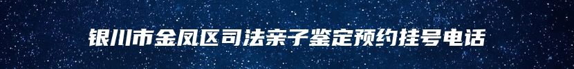 银川市金凤区司法亲子鉴定预约挂号电话