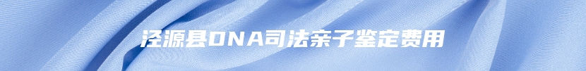 泾源县DNA司法亲子鉴定费用