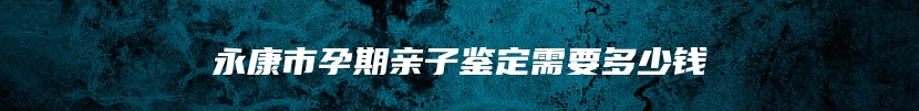永康市孕期亲子鉴定需要多少钱