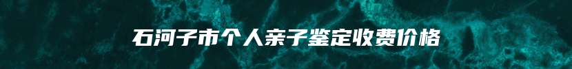 石河子市个人亲子鉴定收费价格