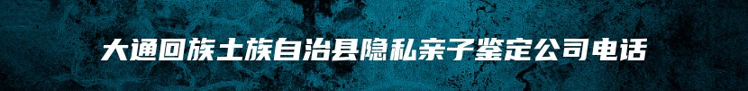 大通回族土族自治县隐私亲子鉴定公司电话