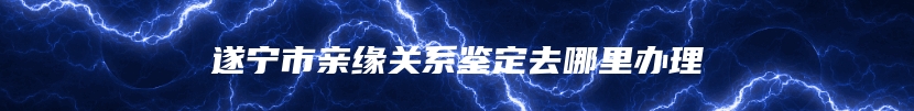 遂宁市亲缘关系鉴定去哪里办理