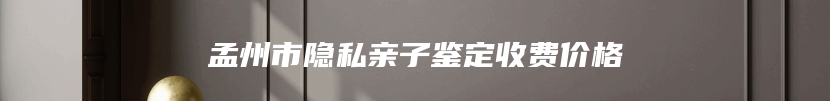 孟州市隐私亲子鉴定收费价格