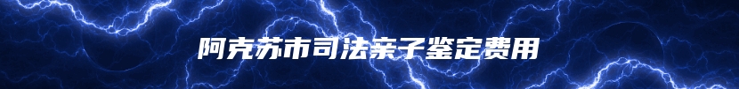 阿克苏市司法亲子鉴定费用