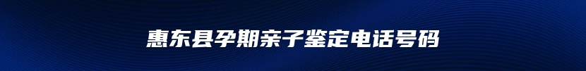 惠东县孕期亲子鉴定电话号码