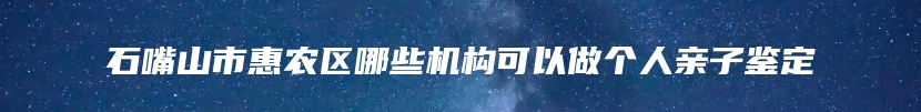 石嘴山市惠农区哪些机构可以做个人亲子鉴定