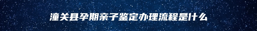 潼关县孕期亲子鉴定办理流程是什么