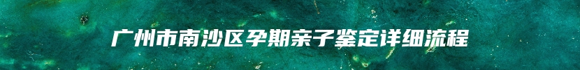 广州市南沙区孕期亲子鉴定详细流程