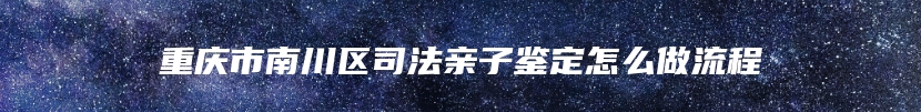 重庆市南川区司法亲子鉴定怎么做流程