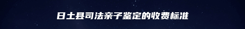 日土县司法亲子鉴定的收费标准