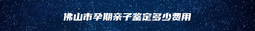 佛山市孕期亲子鉴定多少费用
