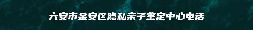 六安市金安区隐私亲子鉴定中心电话
