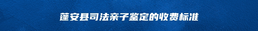 蓬安县司法亲子鉴定的收费标准