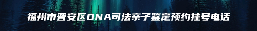 福州市晋安区DNA司法亲子鉴定预约挂号电话