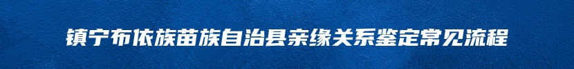 镇宁布依族苗族自治县亲缘关系鉴定常见流程