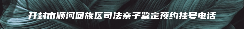 开封市顺河回族区司法亲子鉴定预约挂号电话