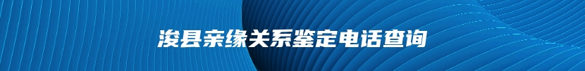 浚县亲缘关系鉴定电话查询