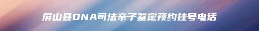 屏山县DNA司法亲子鉴定预约挂号电话
