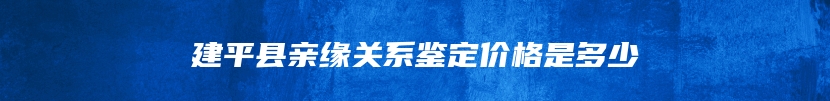 建平县亲缘关系鉴定价格是多少
