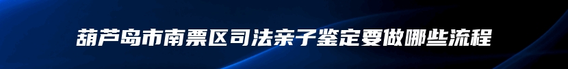 葫芦岛市南票区司法亲子鉴定要做哪些流程