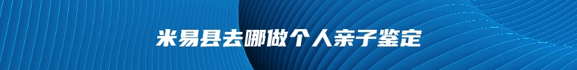 米易县去哪做个人亲子鉴定