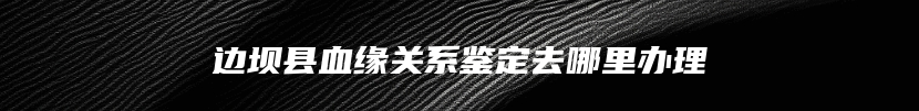 边坝县血缘关系鉴定去哪里办理
