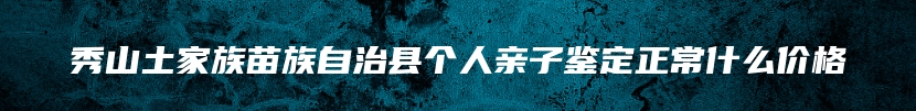 秀山土家族苗族自治县个人亲子鉴定正常什么价格