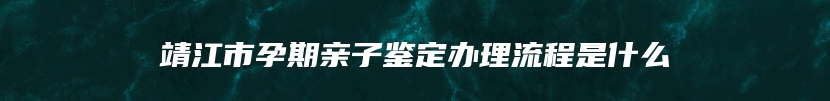 靖江市孕期亲子鉴定办理流程是什么