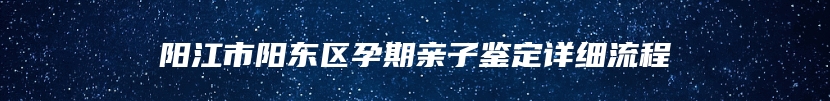 阳江市阳东区孕期亲子鉴定详细流程