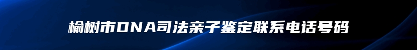 榆树市DNA司法亲子鉴定联系电话号码