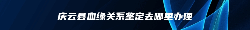 庆云县血缘关系鉴定去哪里办理