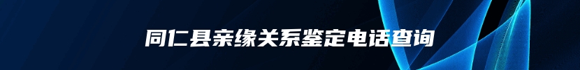 同仁县亲缘关系鉴定电话查询