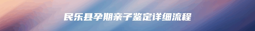 民乐县孕期亲子鉴定详细流程