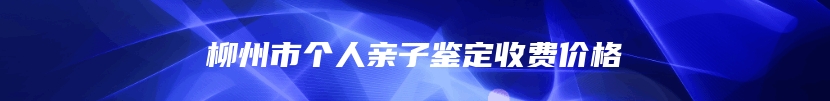 柳州市个人亲子鉴定收费价格