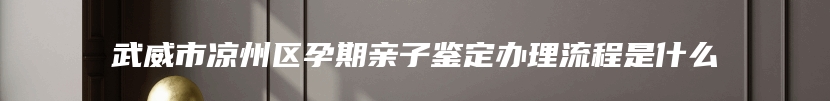 武威市凉州区孕期亲子鉴定办理流程是什么