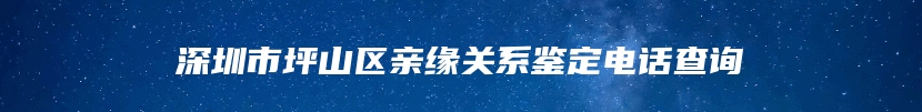 深圳市坪山区亲缘关系鉴定电话查询