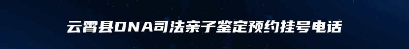 云霄县DNA司法亲子鉴定预约挂号电话