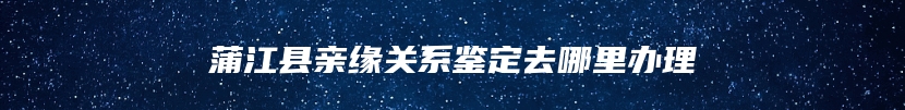 蒲江县亲缘关系鉴定去哪里办理