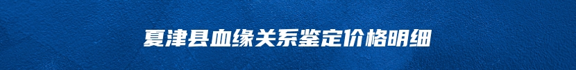 夏津县血缘关系鉴定价格明细