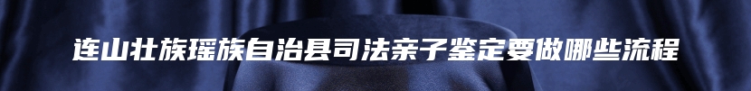 连山壮族瑶族自治县司法亲子鉴定要做哪些流程