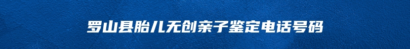 罗山县胎儿无创亲子鉴定电话号码