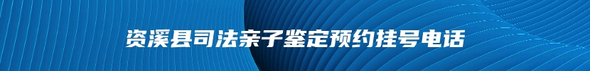 资溪县司法亲子鉴定预约挂号电话