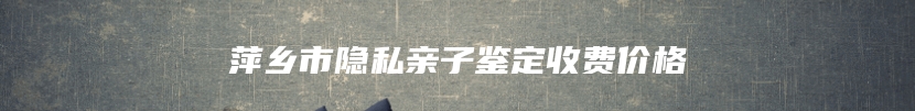 萍乡市隐私亲子鉴定收费价格