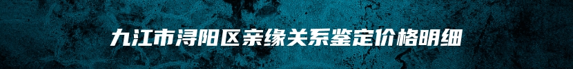 九江市浔阳区亲缘关系鉴定价格明细