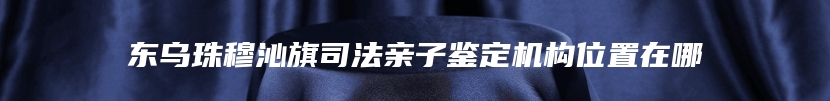东乌珠穆沁旗司法亲子鉴定机构位置在哪