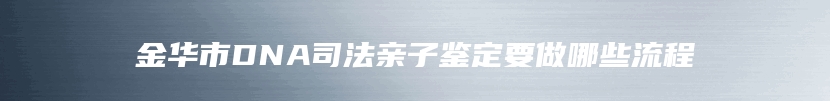 金华市DNA司法亲子鉴定要做哪些流程