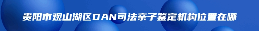 贵阳市观山湖区DAN司法亲子鉴定机构位置在哪