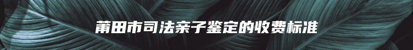 莆田市司法亲子鉴定的收费标准